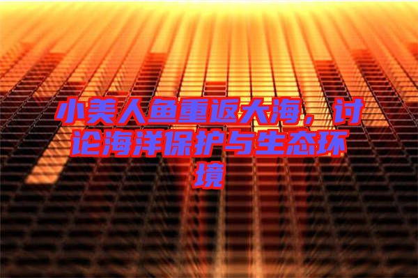 小美人魚重返大海，討論海洋保護(hù)與生態(tài)環(huán)境