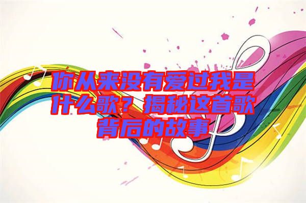 你從來沒有愛過我是什么歌？揭秘這首歌背后的故事
