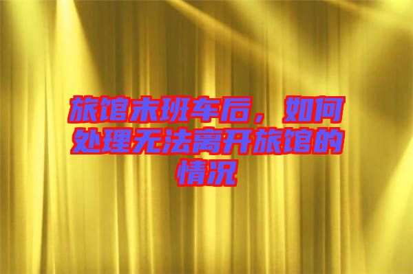 旅館末班車后，如何處理無(wú)法離開(kāi)旅館的情況