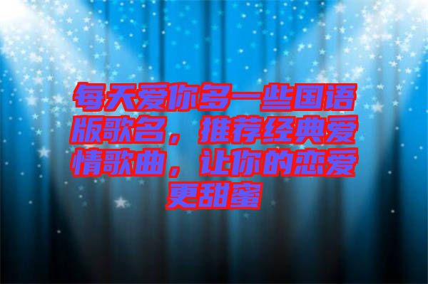 每天愛你多一些國語版歌名，推薦經(jīng)典愛情歌曲，讓你的戀愛更甜蜜