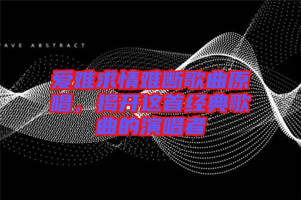 愛難求情難斷歌曲原唱，揭開這首經(jīng)典歌曲的演唱者