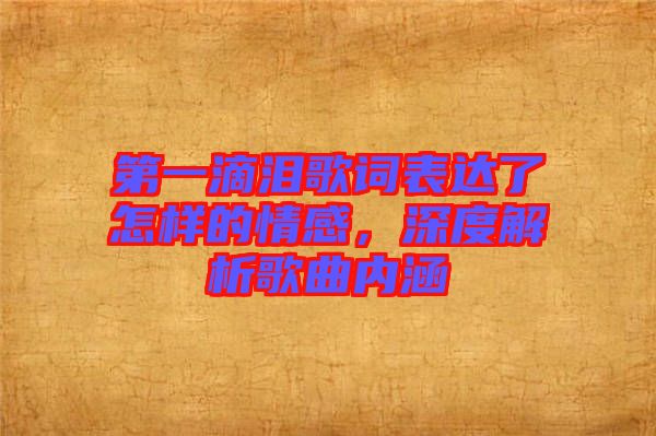 第一滴淚歌詞表達(dá)了怎樣的情感，深度解析歌曲內(nèi)涵