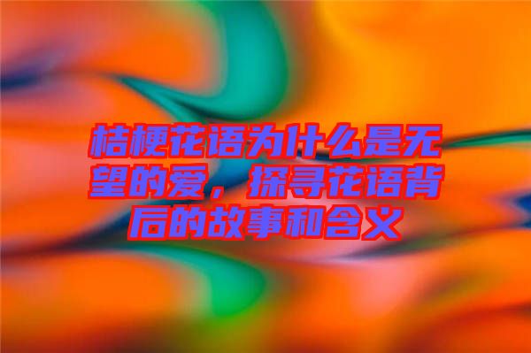 桔?；ㄕZ為什么是無望的愛，探尋花語背后的故事和含義