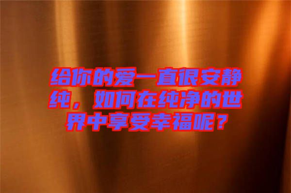 給你的愛一直很安靜純，如何在純凈的世界中享受幸福呢？