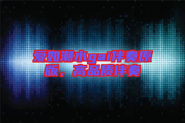 愛(ài)如潮水gai伴奏原版，高品質(zhì)伴奏