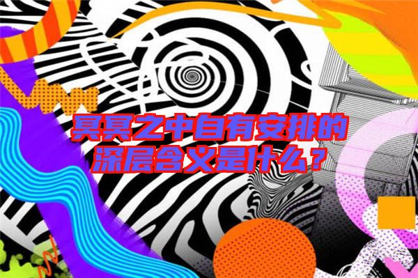 冥冥之中自有安排的深層含義是什么？