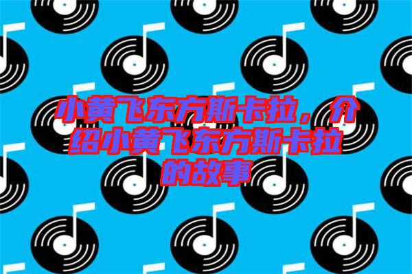 小黃飛東方斯卡拉，介紹小黃飛東方斯卡拉的故事