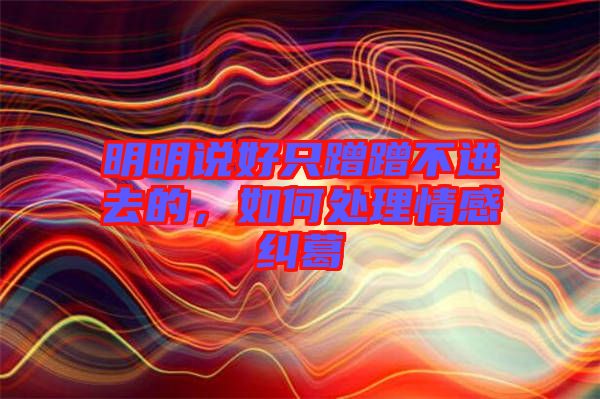 明明說好只蹭蹭不進(jìn)去的，如何處理情感糾葛