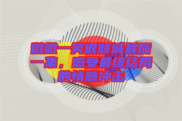 微微一笑很傾城最后一集，感受最終結(jié)局的情感沖擊