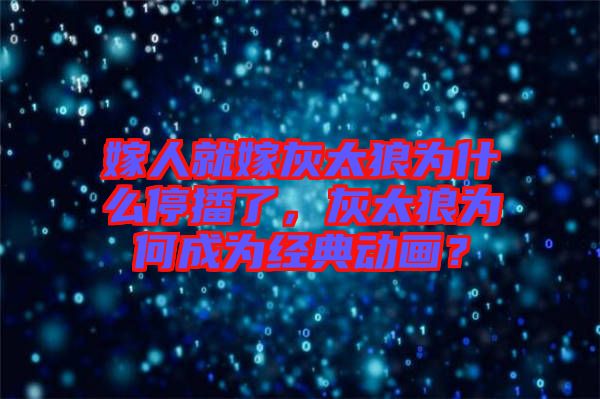 嫁人就嫁灰太狼為什么停播了，灰太狼為何成為經(jīng)典動(dòng)畫(huà)？