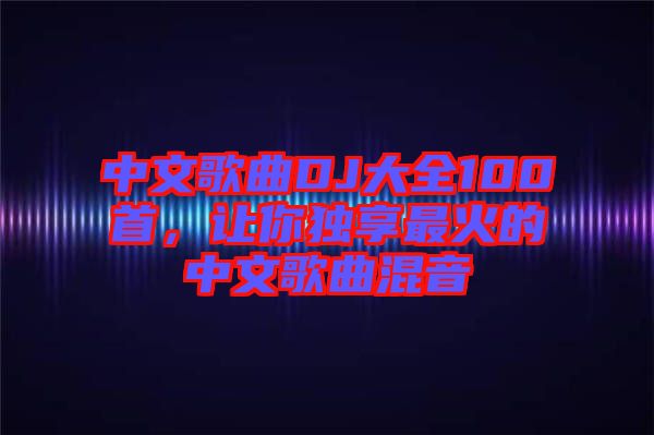 中文歌曲DJ大全100首，讓你獨(dú)享最火的中文歌曲混音