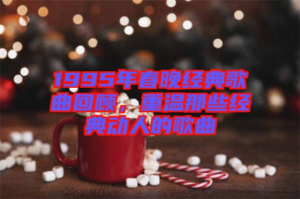 1995年春晚經典歌曲回顧，重溫那些經典動人的歌曲