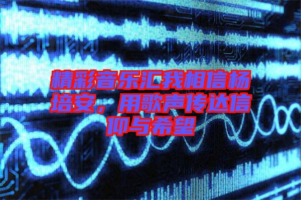 精彩音樂匯我相信楊培安，用歌聲傳達信仰與希望