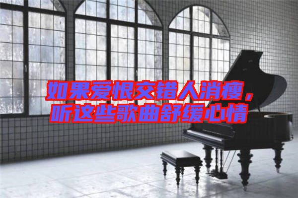 如果愛恨交錯人消瘦，聽這些歌曲舒緩心情