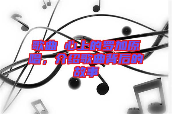 歌曲巜心上的羅加原唱，介紹歌曲背后的故事