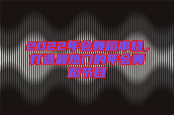 2022年會舞蹈串燒，打造最熱門的年會舞蹈節(jié)目