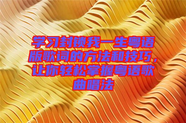 學(xué)習(xí)封鎖我一生粵語版歌詞的方法和技巧，讓你輕松掌握粵語歌曲唱法