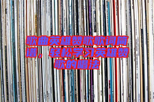 歌曲英雄贊歌歌詞簡(jiǎn)譜，輕松學(xué)習(xí)英雄贊歌的唱法