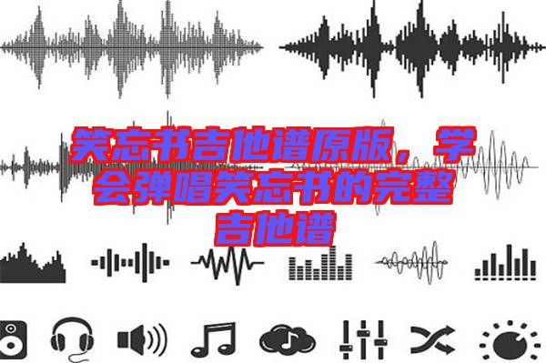 笑忘書吉他譜原版，學(xué)會彈唱笑忘書的完整吉他譜