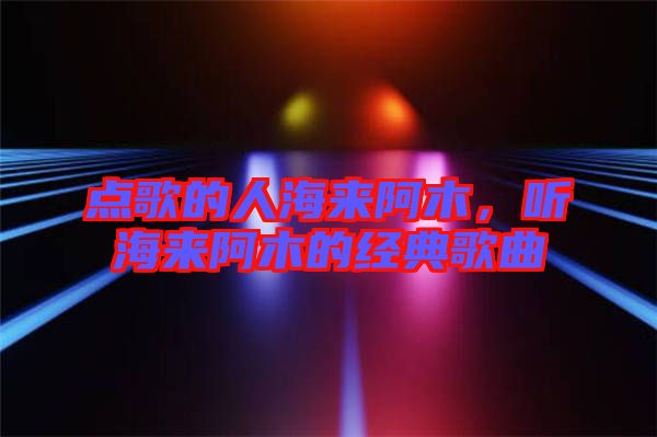 點(diǎn)歌的人海來阿木，聽海來阿木的經(jīng)典歌曲