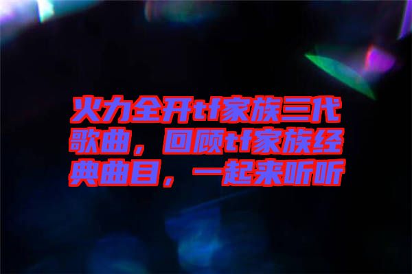 火力全開(kāi)tf家族三代歌曲，回顧tf家族經(jīng)典曲目，一起來(lái)聽(tīng)聽(tīng)