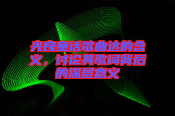 光良童話歌曲達(dá)的含義，討論其歌詞背后的深層意義