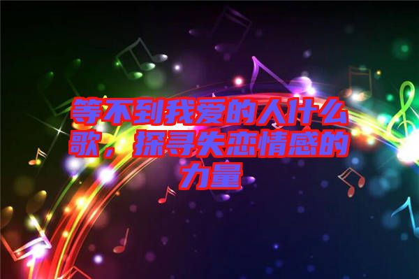 等不到我愛(ài)的人什么歌，探尋失戀情感的力量