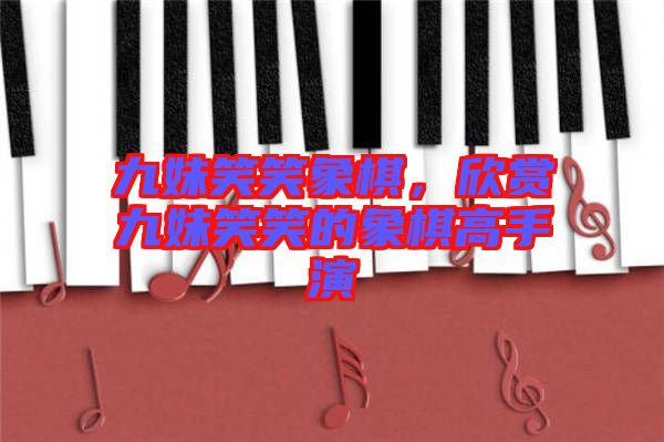 九妹笑笑象棋，欣賞九妹笑笑的象棋高手演