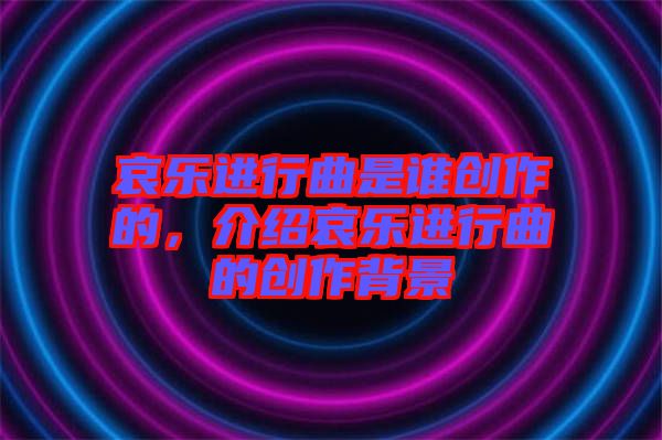 哀樂進行曲是誰創(chuàng)作的，介紹哀樂進行曲的創(chuàng)作背景