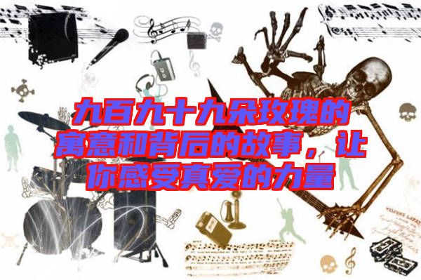 九百九十九朵玫瑰的寓意和背后的故事，讓你感受真愛的力量