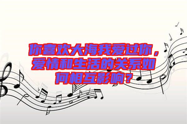 你喜歡大海我愛過你，愛情和生活的關(guān)系如何相互影響？