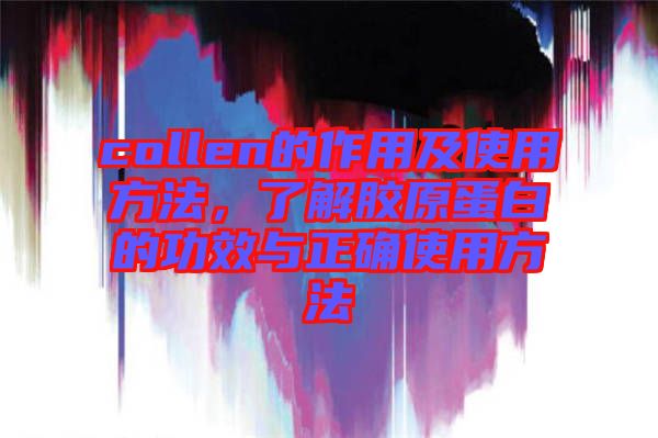 collen的作用及使用方法，了解膠原蛋白的功效與正確使用方法