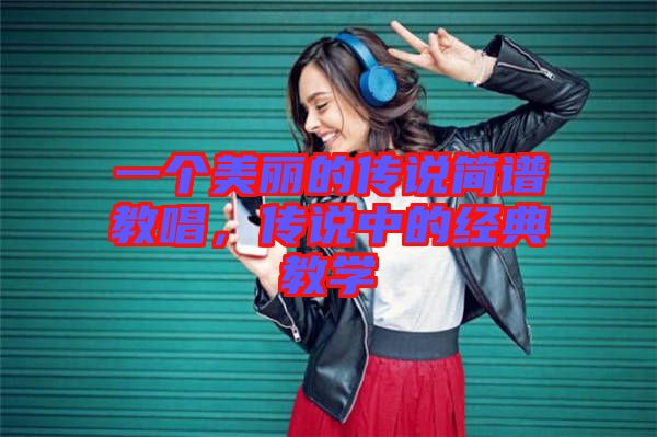 一個美麗的傳說簡譜教唱，傳說中的經(jīng)典教學