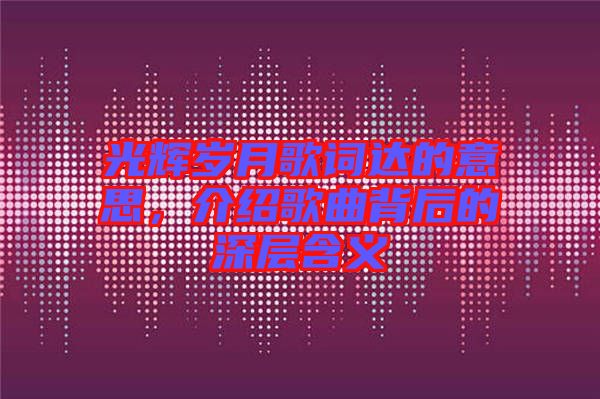 光輝歲月歌詞達(dá)的意思，介紹歌曲背后的深層含義