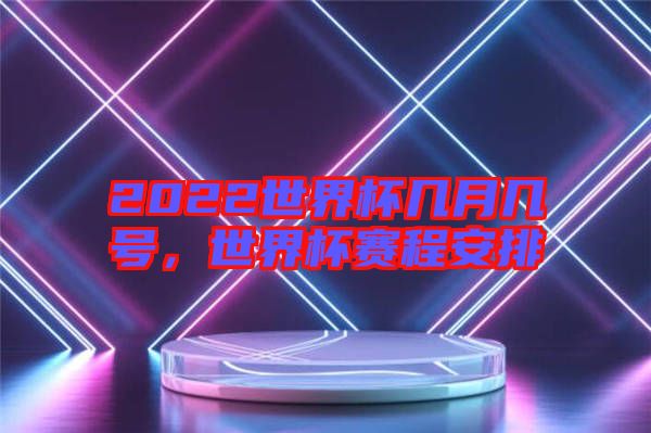 2022世界杯幾月幾號，世界杯賽程安排