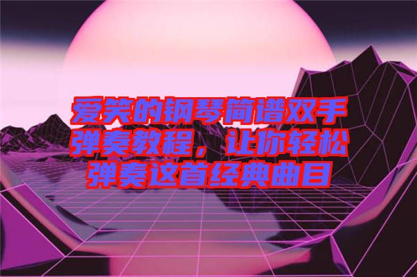 愛笑的鋼琴簡譜雙手彈奏教程，讓你輕松彈奏這首經(jīng)典曲目