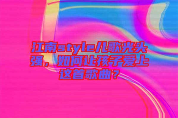 江南style兒歌光頭強，如何讓孩子愛上這首歌曲？