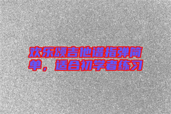 歡樂頌吉他譜指彈簡單，適合初學(xué)者練習