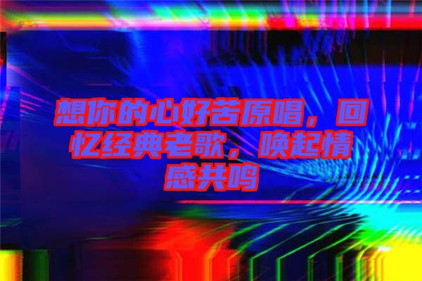 想你的心好苦原唱，回憶經(jīng)典老歌，喚起情感共鳴
