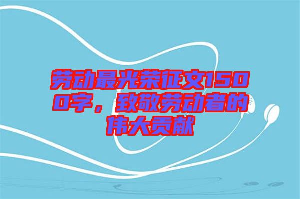 勞動(dòng)最光榮征文1500字，致敬勞動(dòng)者的偉大貢獻(xiàn)