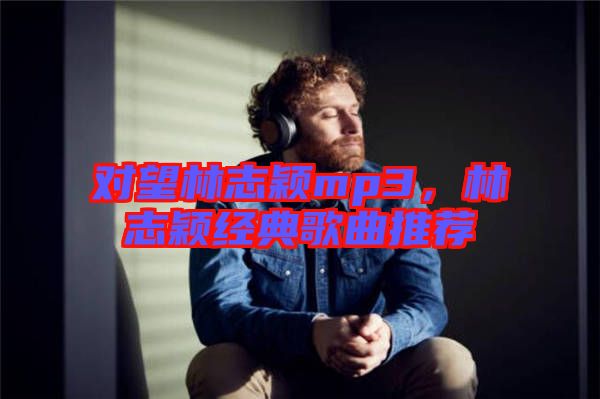 對望林志穎mp3，林志穎經(jīng)典歌曲推薦