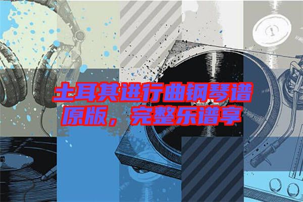 土耳其進(jìn)行曲鋼琴譜原版，完整樂譜享