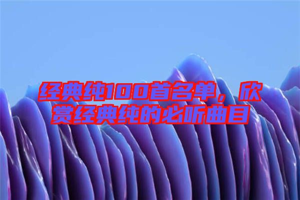 經(jīng)典純100首名單，欣賞經(jīng)典純的必聽(tīng)曲目