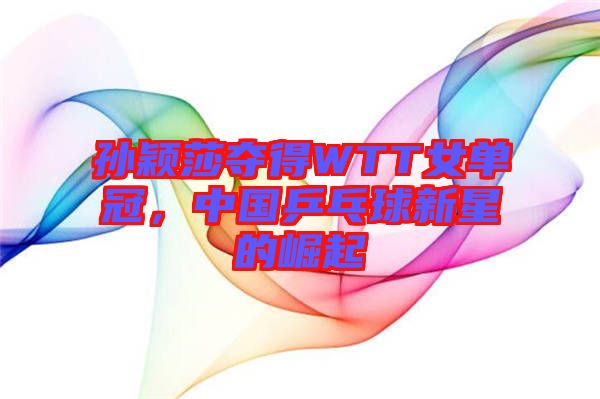 孫穎莎奪得WTT女單冠，中國(guó)乒乓球新星的崛起