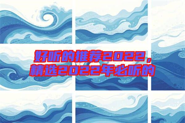 好聽的推薦2022，精選2022年必聽的