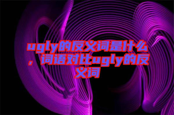 ugly的反義詞是什么，詞語(yǔ)對(duì)比ugly的反義詞