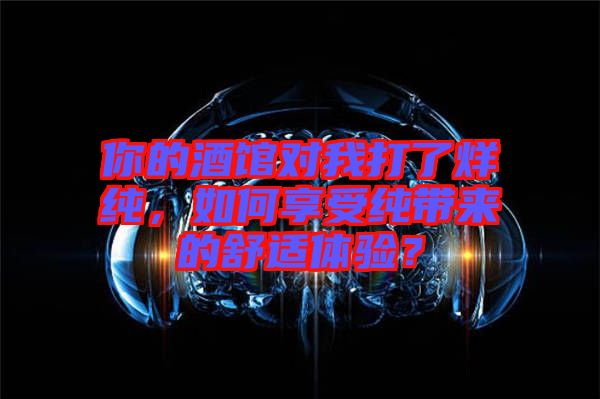 你的酒館對我打了烊純，如何享受純帶來的舒適體驗(yàn)？