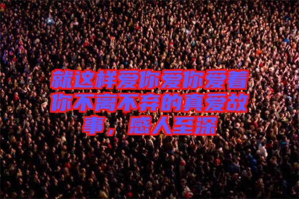 就這樣愛(ài)你愛(ài)你愛(ài)著你不離不棄的真愛(ài)故事，感人至深