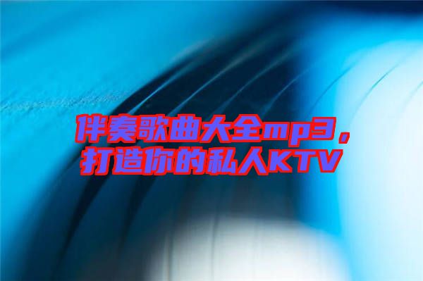 伴奏歌曲大全mp3，打造你的私人KTV