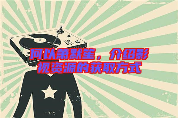 何以蕭默笙，介紹影視資源的獲取方式